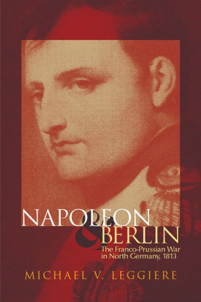Napoleon and Berlin: The Franco-Prussian War in North Germany, 1813