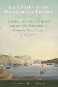 Title: All Canada in the Hands of the British: General Jeffery Amherst and the 1760 Campaign to Conquer New France, Author: Douglas R. Cubbison