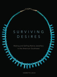 Title: Surviving Desires: Making and Selling Native Jewellery in the American Southwest, Author: Henrietta Lidchi Ph.D.