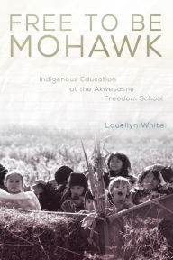 Title: Free to Be Mohawk: Indigenous Education at the Akwesasne Freedom School, Author: Louellyn White Ph.D.