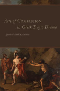 Title: Acts of Compassion in Greek Tragic Drama, Author: James Franklin Johnson