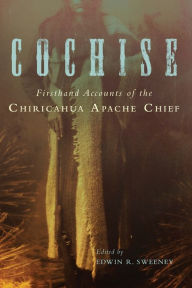 Title: Cochise: Firsthand Accounts of the Chiricahua Apache Chief, Author: Edwin R. Sweeney