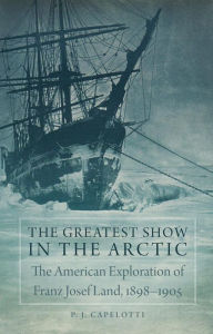 Title: The Greatest Show in the Arctic: The American Exploration of Franz Josef Land, 18988[, Author: P. J. Capelotti