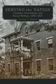 Title: Serving the Nation: Cherokee Sovereignty and Social Welfare, 1800-1907, Author: Julie L. Reed