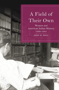 Title: A Field of Their Own: Women and American Indian History, 1830-1941, Author: John M. Rhea