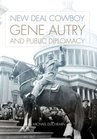 Title: New Deal Cowboy: Gene Autry and Public Diplomacy, Author: Michael Duchemin
