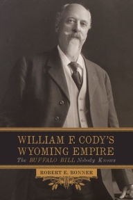 Title: William F. Cody's Wyoming Empire: The Buffalo Bill Nobody Knows, Author: Robert E. Bonner