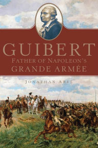 Title: Guibert: Father of Napoleon's Grande Armée, Author: Jonathan Abel