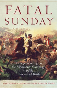 Title: Fatal Sunday: George Washington, the Monmouth Campaign, and the Politics of Battle, Author: Mark Edward Lender