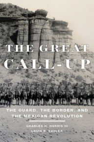 Title: The Great Call-Up: The Guard, the Border, and the Mexican Revolution, Author: Charles H. Harris III