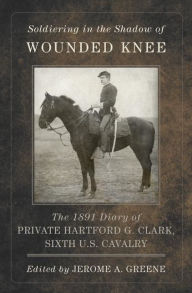 Title: Soldiering in the Shadow of Wounded Knee: The 1891 Diary of Private Hartford G. Clark, Sixth U.S. Cavalry, Author: Hartford G. Clark