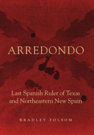 Title: Arredondo: Last Spanish Ruler of Texas and Northeastern New Spain, Author: Bradley Folsom