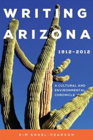 Title: Writing Arizona, 1912-2012: A Cultural and Environmental Chronicle, Author: Kim Engel-Pearson