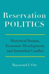Title: Reservation Politics: Historical Trauma, Economic Development, and Intratribal Conflict, Author: Raymond I. Orr