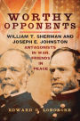 Worthy Opponents: William T. Sherman and Joseph E. Johnston-Antagonists in War, Friends in Peace