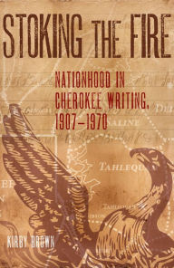 Title: Stoking the Fire: Nationhood in Cherokee Writing, 1907-1970, Author: Kirby Brown