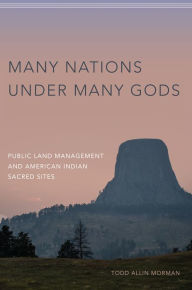 Title: Many Nations under Many Gods: Public Land Management and American Indian Sacred Sites, Author: Todd Allin Morman