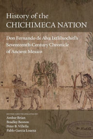 Title: History of the Chichimeca Nation: Don Fernando de Alva Ixtlilxochitl's Seventeenth-Century Chronicle of Ancient Mexico, Author: Amber Brian