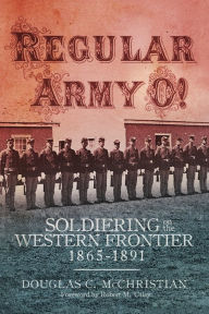 Title: Regular Army O!: Soldiering on the Western Frontier, 1865-1891, Author: Douglas C. McChristian