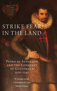 Title: Strike Fear in the Land: Pedro de Alvarado and the Conquest of Guatemala, 1520-1541, Author: W. George Lovell