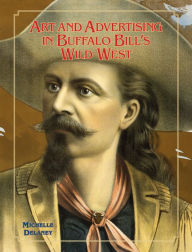 Title: Art and Advertising in Buffalo Bill's Wild West, Author: Michelle Delaney