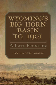 Title: Wyoming's Big Horn Basin to 1901: A Late Frontier, Author: Lawrence M. Woods