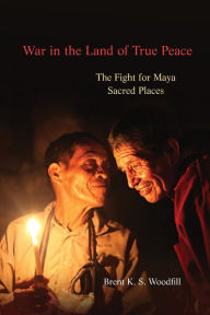 Title: War in the Land of True Peace: The Fight for Maya Sacred Places, Author: Brent K. S. Woodfill