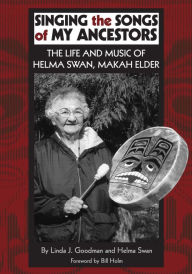 Title: Singing the Songs of My Ancestors: The Life and Music of Helma Swan, Makah Elder, Author: Linda J. Goodman