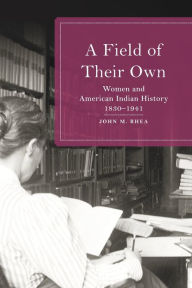 Title: A Field of Their Own: Women and American Indian History, 1830-1941, Author: John M. Rhea