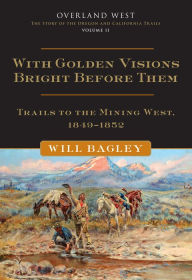 Title: With Golden Visions Bright Before Them: Trails to the Mining West, 1849-1852, Author: Will Bagley