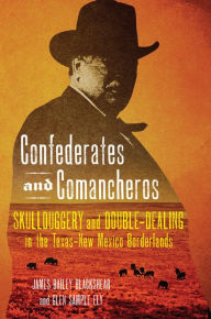 Title: Confederates and Comancheros: Skullduggery and Double-Dealing in the Texas-New Mexico Borderlands, Author: James Bailey Blackshear