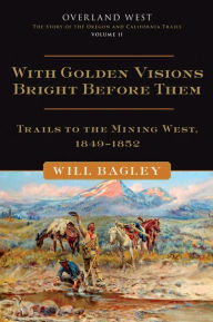 Title: With Golden Visions Bright Before Them: Trails to the Mining West, 1849-1852, Author: Will Bagley