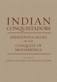 Title: Indian Conquistadors: Indigenous Allies in the Conquest of Mesoamerica, Author: Laura E. Matthew