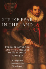 Title: Strike Fear in the Land: Pedro de Alvarado and the Conquest of Guatemala, 1520-1541, Author: W. George Lovell