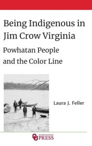 Title: Being Indigenous in Jim Crow Virginia: Powhatan People and the Color Line, Author: Laura J. Feller