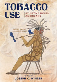 Title: Tobacco Use by Native North Americans: Sacred Smoke and Silent Killer, Author: Joseph C. Winter