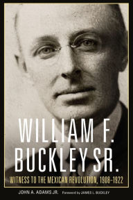 Title: William F. Buckley Sr.: Witness to the Mexican Revolution, 1908-1922, Author: John A. Adams Jr.