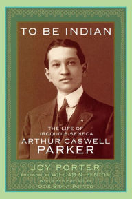 Title: To Be Indian: The Life of Iroquois-Seneca Arthur Caswell Parker, Author: Joy Porter