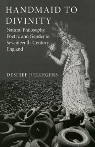 Title: Handmaid to Divinity: Natural Philosophy, Poetry, and Gender in Seventeenth-Century England, Author: Desiree Hellegers