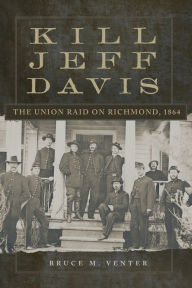 Title: Kill Jeff Davis: The Union Raid on Richmond, 1864, Author: Bruce M. Venter Ph.D