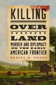 Title: Killing over Land: Murder and Diplomacy on the Early American Frontier, Author: Robert M. Owens