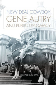 Title: New Deal Cowboy: Gene Autry and Public Diplomacy, Author: Michael Duchemin