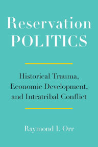 Title: Reservation Politics: Historical Trauma, Economic Development, and Intratribal Conflict, Author: Raymond I. Orr