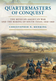 Title: Quartermasters of Conquest: The Mexican-American War and the Making of South Texas, 1846-1860, Author: Christopher N. Menking