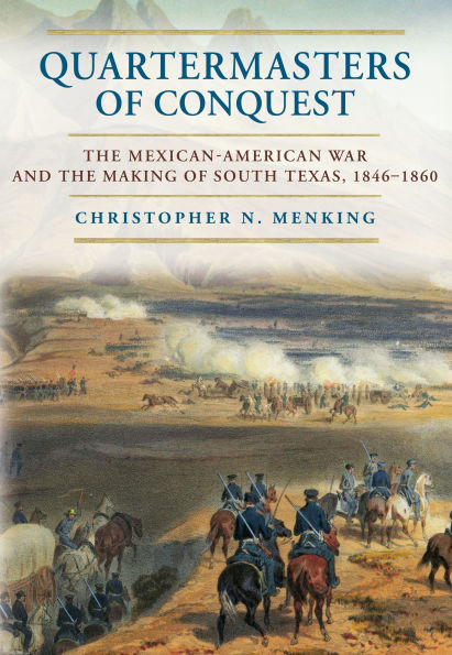 Quartermasters of Conquest: The Mexican-American War and the Making of South Texas, 1846-1860