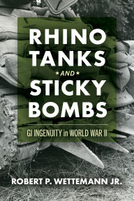 Title: Rhino Tanks and Sticky Bombs: GI Ingenuity in World War II, Author: Robert P. Wettemann Jr.