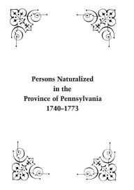 Title: Persons Naturalized in the Province of Pennsylvania, 1740-1773, Author: John B Linn