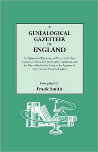 Title: Genealogical Gazetteer of England. an Alphabetical Dictionary of Places, with Their Location, Ecclesiastical Jurisdiction, Population, and the DAT, Author: Frank Smith