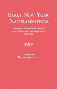Title: Early New York Naturalizations. Abstracts of Naturalization Records from Federal, State, and Local Courts, 1792-1840, Author: Kenneth Scott
