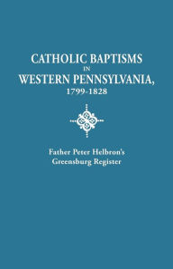 Title: Catholic Baptisms in Western Pennsylvania, 1799-1828: Father Peter Helbron's Greensburg Register. from Records of the American Catholic Historical Soc, Author: Peter Helbron